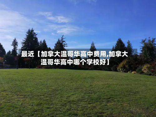 最近【加拿大温哥华高中费用,加拿大温哥华高中哪个学校好】-第1张图片