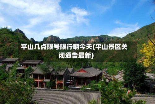 平山几点限号限行啊今天(平山景区关闭通告最新)-第1张图片