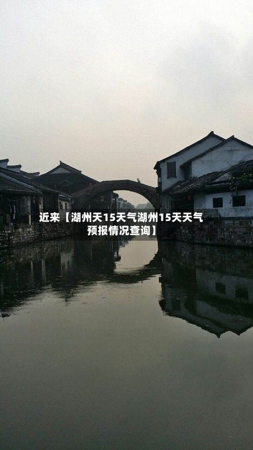 近来【湖州天15天气湖州15天天气预报情况查询】-第1张图片