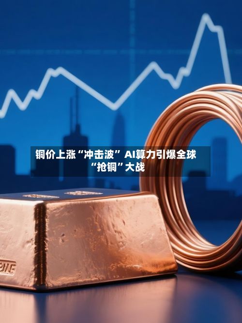 铜价上涨“冲击波” AI算力引爆全球“抢铜	”大战-第1张图片