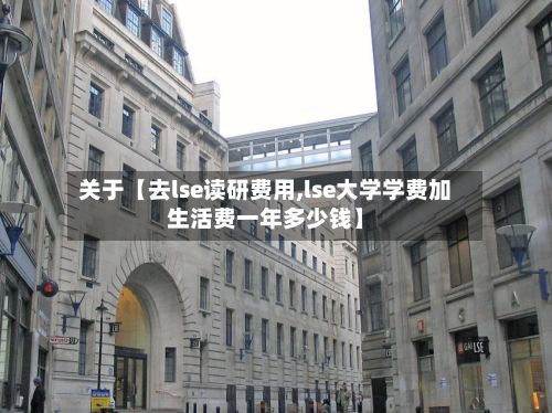 关于【去lse读研费用,lse大学学费加生活费一年多少钱】-第1张图片
