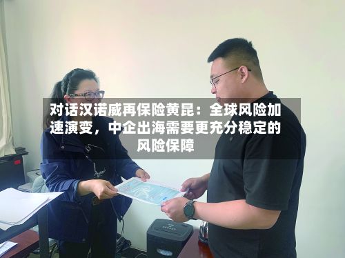 对话汉诺威再保险黄昆：全球风险加速演变，中企出海需要更充分稳定的风险保障-第1张图片