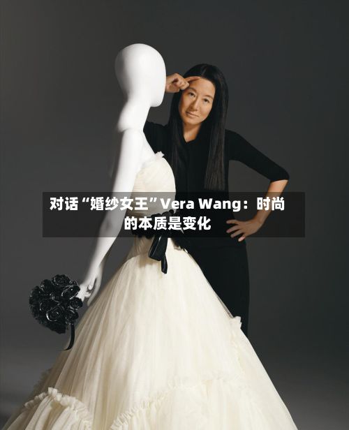 对话“婚纱女王	”Vera Wang：时尚的本质是变化-第1张图片