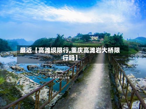 最近【高滩坝限行,重庆高滩岩大桥限行吗】-第1张图片