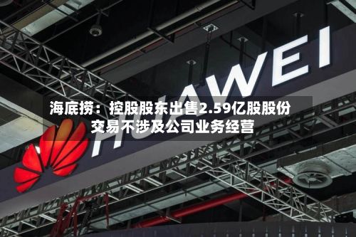 海底捞:控股股东出售2.59亿股股份 交易不涉及公司业务经营-第1张图片