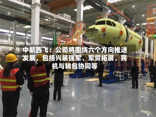 中航西飞：公司将围绕六个方向推进发展，包括兴装强军、军贸拓展、民机与转包协同等-第1张图片