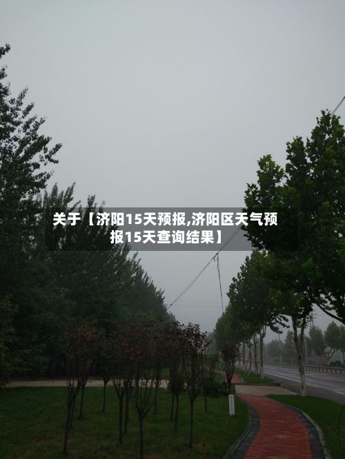 关于【济阳15天预报,济阳区天气预报15天查询结果】-第1张图片