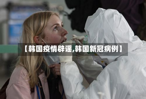 【韩国疫情辟谣,韩国新冠病例】-第1张图片