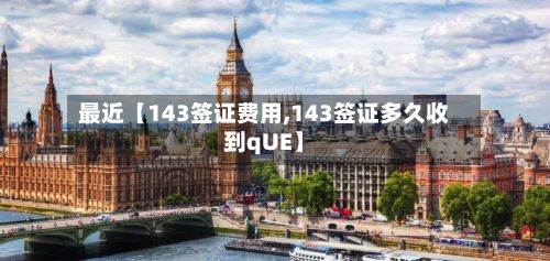最近【143签证费用,143签证多久收到qUE】-第1张图片