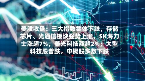 美股收盘：三大指数集体下跌，存储芯片、光通信板块强势上涨	，SK海力士涨超7%，美光科技涨超2%；大型科技股普跌，中概股多数下跌-第1张图片