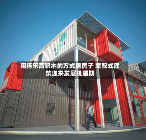 用搭乐高积木的方式盖房子 装配式建筑迎来发展机遇期-第1张图片