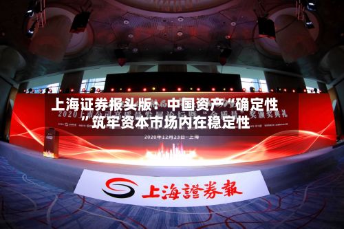 上海证券报头版：中国资产“确定性”筑牢资本市场内在稳定性-第1张图片