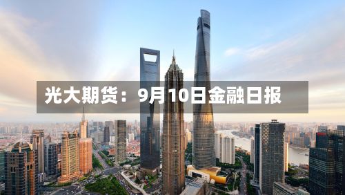光大期货：9月10日金融日报-第1张图片