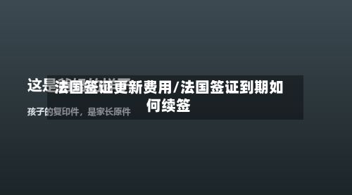 法国签证更新费用/法国签证到期如何续签-第1张图片