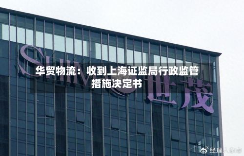 华贸物流:收到上海证监局行政监管措施决定书-第1张图片