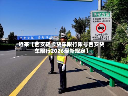 近来【西安轻卡货车限行限号西安货车限行2026最新规定】-第1张图片