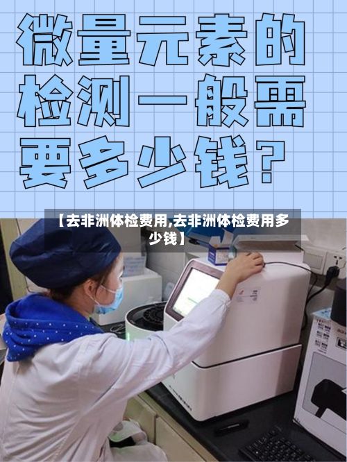 【去非洲体检费用,去非洲体检费用多少钱】-第1张图片