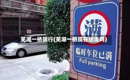 芜湖一桥限行(芜湖一桥现在给走吗)-第1张图片