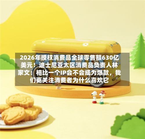 2026年授权消费品全球零售额630亿美元！迪士尼亚太区消费品负责人林家文：相比一个IP会不会成为爆款，我们更关注消费者为什么喜欢它-第1张图片