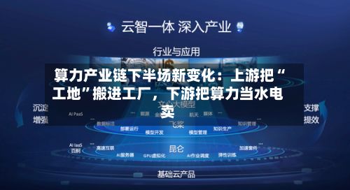 算力产业链下半场新变化：上游把“工地	”搬进工厂	，下游把算力当水电卖-第1张图片