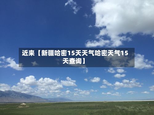 近来【新疆哈密15天天气哈密天气15天查询】-第1张图片