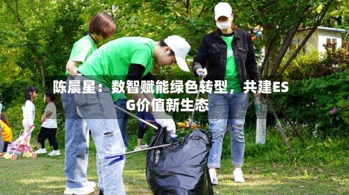 陈晨星：数智赋能绿色转型	，共建ESG价值新生态-第1张图片