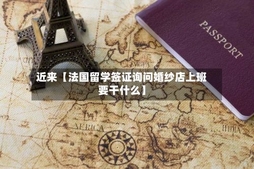 近来【法国留学签证询问婚纱店上班要干什么】-第1张图片