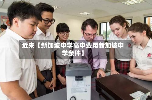 近来【新加坡中学高中费用新加坡中学条件】-第1张图片