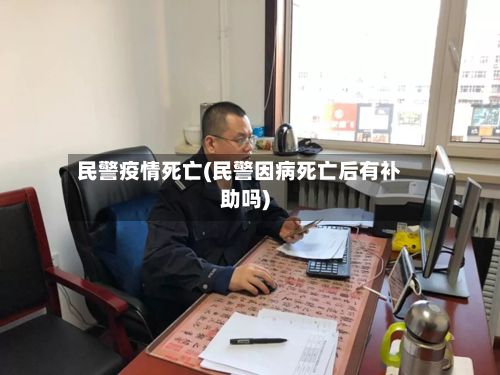 民警疫情死亡(民警因病死亡后有补助吗)-第1张图片