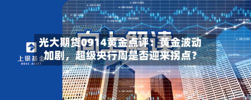 光大期货0914黄金点评：黄金波动加剧，超级央行周是否迎来拐点？-第1张图片
