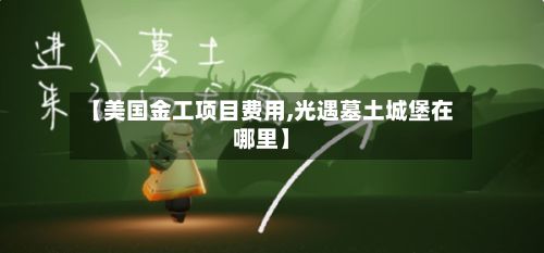 【美国金工项目费用,光遇墓土城堡在哪里】-第1张图片