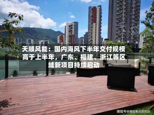 天顺风能：国内海风下半年交付规模高于上半年	，广东	、福建、浙江等区域新项目持续启动-第1张图片