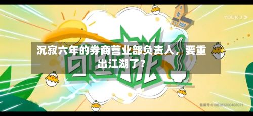沉寂六年的券商营业部负责人，要重出江湖了？-第1张图片