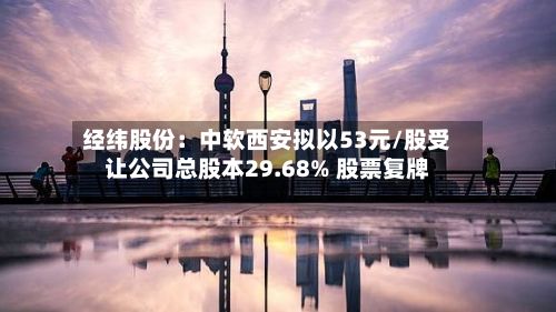 经纬股份：中软西安拟以53元/股受让公司总股本29.68% 股票复牌-第1张图片