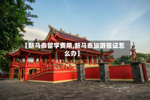 【新马泰留学费用,新马泰旅游签证怎么办】-第1张图片