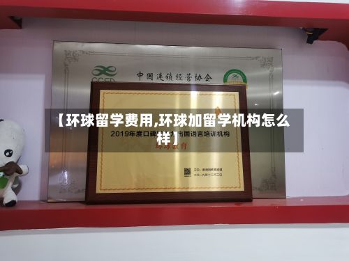 【环球留学费用,环球加留学机构怎么样】-第1张图片