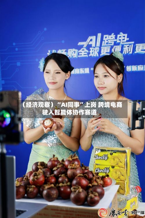 （经济观察）“AI同事”上岗 跨境电商驶入智能体协作赛道-第1张图片