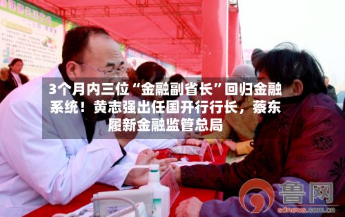 3个月内三位“金融副省长”回归金融系统！黄志强出任国开行行长	，蔡东履新金融监管总局-第1张图片