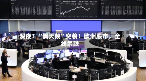 深夜！“黑天鹅	”突袭！欧洲股市	，全线杀跌-第1张图片