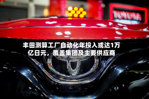 丰田测算工厂自动化年投入或达1万亿日元	，覆盖集团及主要供应商-第1张图片