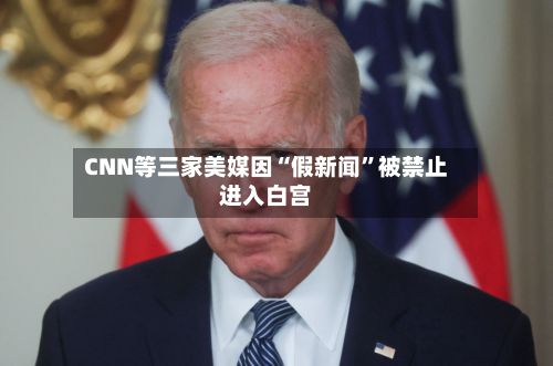 CNN等三家美媒因“假新闻	”被禁止进入白宫-第1张图片
