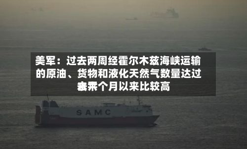 美军：过去两周经霍尔木兹海峡运输的原油	、货物和液化天然气数量达过去六个月以来比较高水平-第1张图片