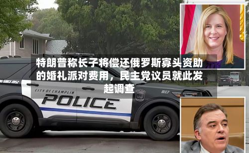 特朗普称长子将偿还俄罗斯寡头资助的婚礼派对费用，民主党议员就此发起调查-第1张图片