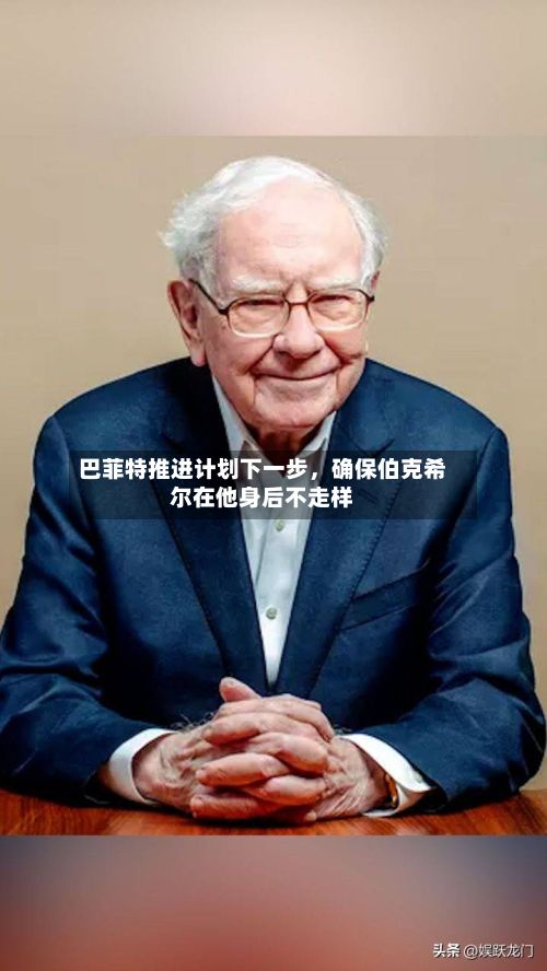 巴菲特推进计划下一步，确保伯克希尔在他身后不走样-第1张图片