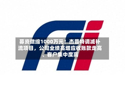 募资微缩1000万元！杰普特调减补流项目	，公司业绩高增应收账款走高、客户集中度高-第1张图片