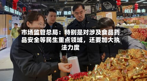 市场监管总局：特别是对涉及食品药品安全等民生重点领域	，还要加大执法力度-第1张图片