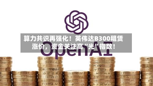 算力共识再强化！英伟达B300租赁涨价，资金关注高“光”指数！-第1张图片