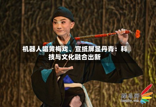 机器人唱黄梅戏	、宣纸屏显丹青：科技与文化融合出新-第1张图片