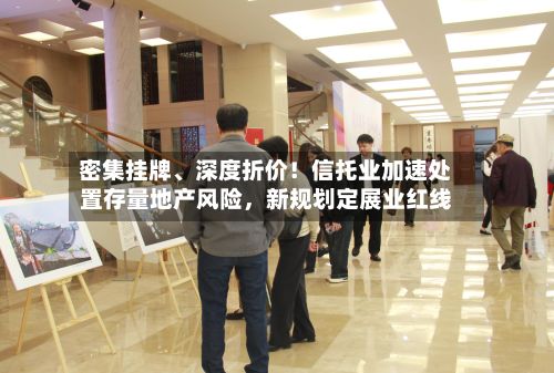 密集挂牌、深度折价！信托业加速处置存量地产风险，新规划定展业红线-第1张图片