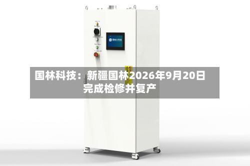 国林科技:新疆国林2026年9月20日完成检修并复产-第1张图片